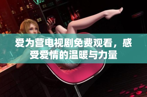 爱为营电视剧免费观看，感受爱情的温暖与力量