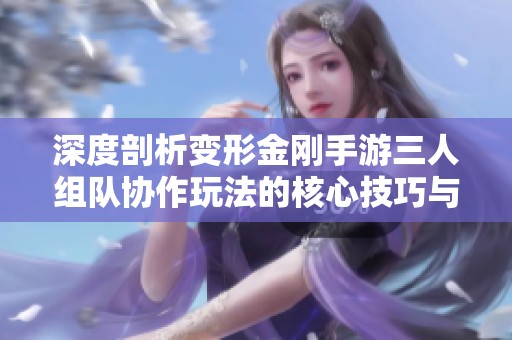 深度剖析变形金刚手游三人组队协作玩法的核心技巧与策略