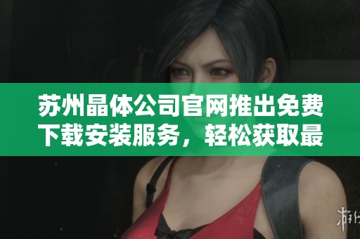 苏州晶体公司官网推出免费下载安装服务，轻松获取最新软件版本