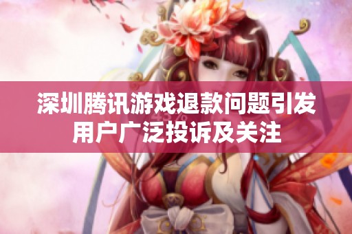 深圳腾讯游戏退款问题引发用户广泛投诉及关注