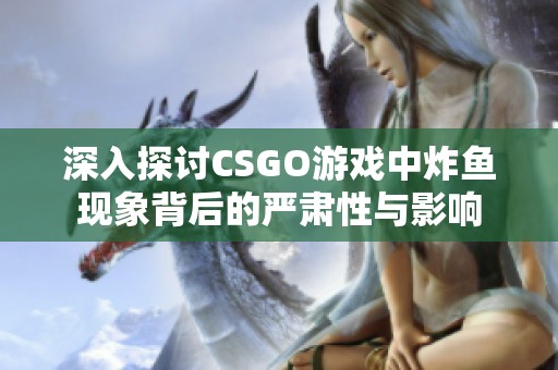 深入探讨CSGO游戏中炸鱼现象背后的严肃性与影响