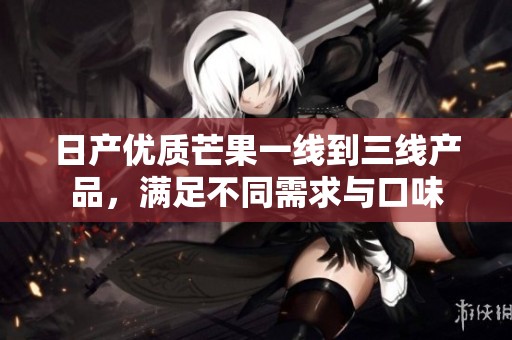 日产优质芒果一线到三线产品，满足不同需求与口味