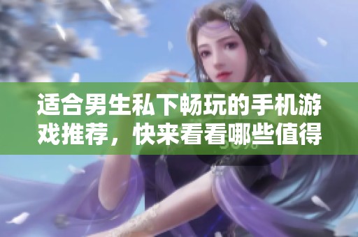 适合男生私下畅玩的手机游戏推荐，快来看看哪些值得一试