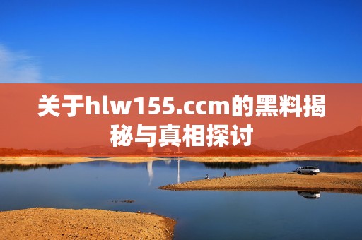 关于hlw155.ccm的黑料揭秘与真相探讨