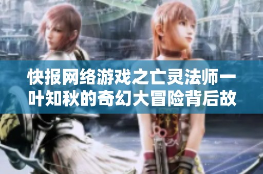 快报网络游戏之亡灵法师一叶知秋的奇幻大冒险背后故事揭秘