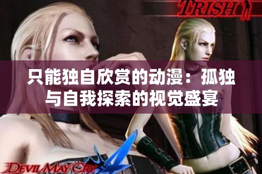 只能独自欣赏的动漫：孤独与自我探索的视觉盛宴