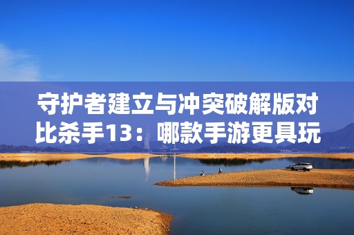 守护者建立与冲突破解版对比杀手13：哪款手游更具玩法魅力？