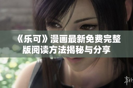 《乐可》漫画最新免费完整版阅读方法揭秘与分享