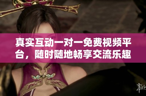 真实互动一对一免费视频平台，随时随地畅享交流乐趣