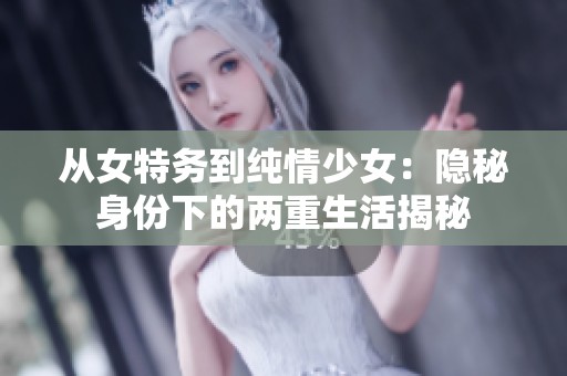 从女特务到纯情少女：隐秘身份下的两重生活揭秘