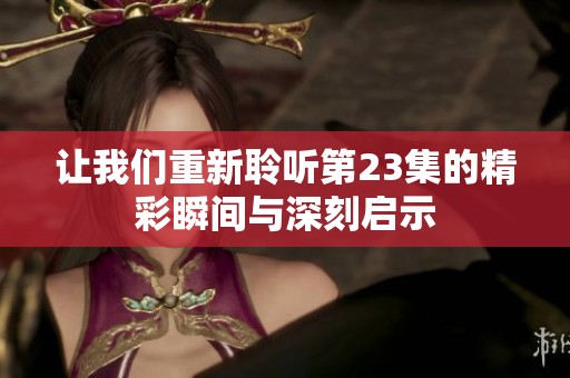 让我们重新聆听第23集的精彩瞬间与深刻启示