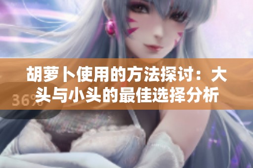 胡萝卜使用的方法探讨：大头与小头的最佳选择分析