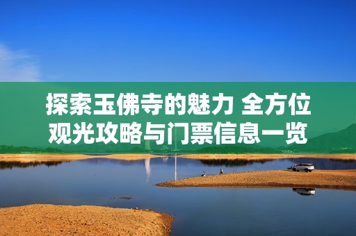 探索玉佛寺的魅力 全方位观光攻略与门票信息一览