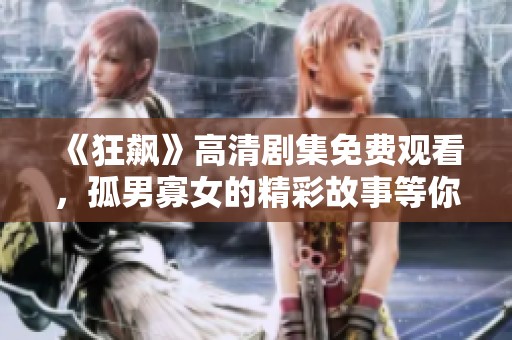 《狂飙》高清剧集免费观看，孤男寡女的精彩故事等你来发掘