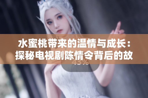 水蜜桃带来的温情与成长：探秘电视剧陈情令背后的故事