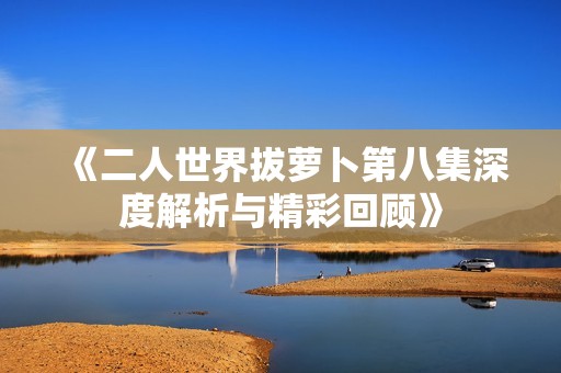 《二人世界拔萝卜第八集深度解析与精彩回顾》