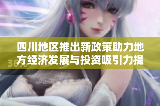四川地区推出新政策助力地方经济发展与投资吸引力提升