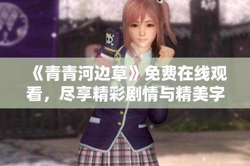 《青青河边草》免费在线观看，尽享精彩剧情与精美字幕