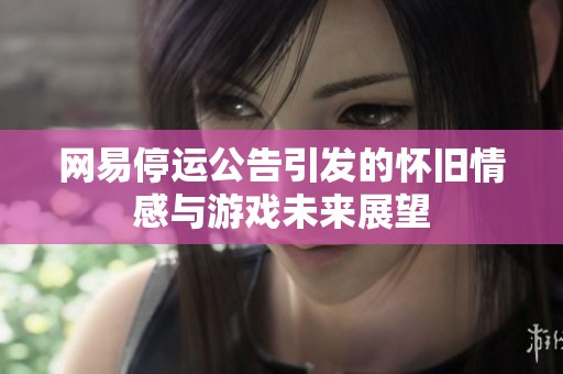 网易停运公告引发的怀旧情感与游戏未来展望