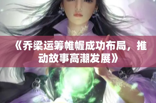 《乔梁运筹帷幄成功布局，推动故事高潮发展》