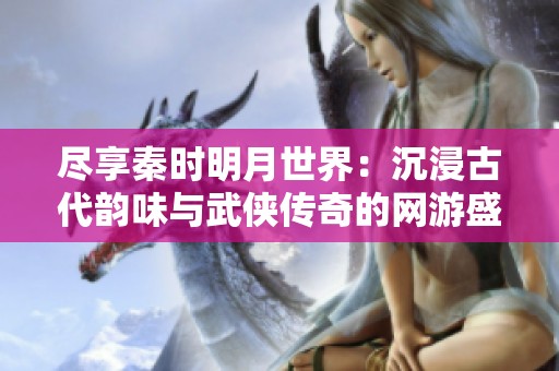 尽享秦时明月世界：沉浸古代韵味与武侠传奇的网游盛宴