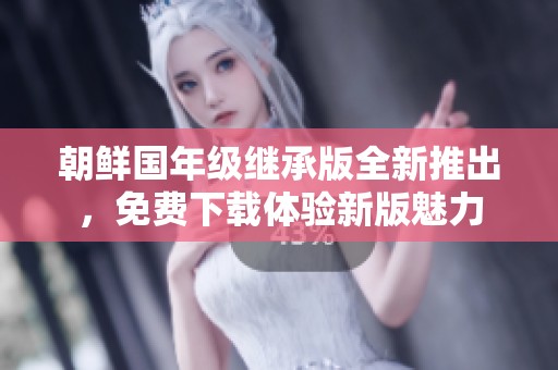 朝鲜国年级继承版全新推出，免费下载体验新版魅力