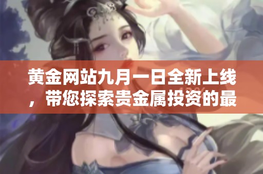 黄金网站九月一日全新上线，带您探索贵金属投资的最新机会