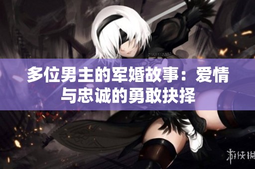 多位男主的军婚故事：爱情与忠诚的勇敢抉择