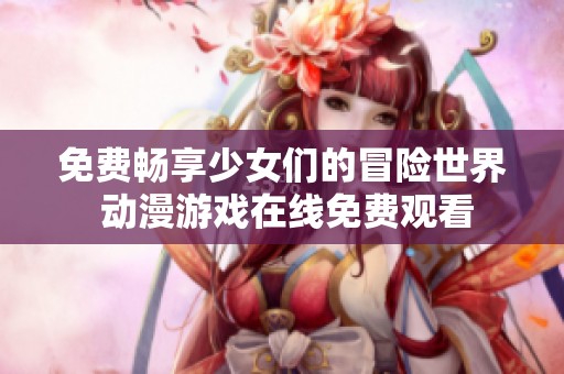 免费畅享少女们的冒险世界 动漫游戏在线免费观看