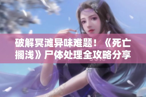 破解冥滩异味难题！《死亡搁浅》尸体处理全攻略分享