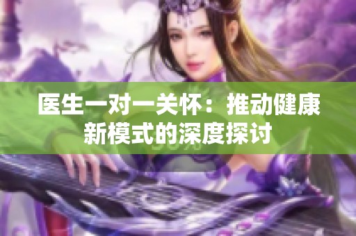 医生一对一关怀：推动健康新模式的深度探讨