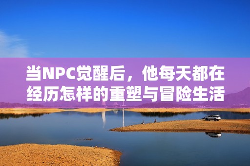 当NPC觉醒后，他每天都在经历怎样的重塑与冒险生活呢