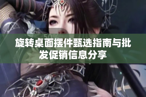 旋转桌面摆件甄选指南与批发促销信息分享