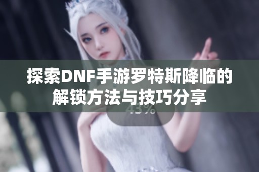 探索DNF手游罗特斯降临的解锁方法与技巧分享