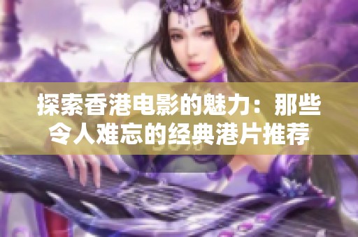 探索香港电影的魅力：那些令人难忘的经典港片推荐
