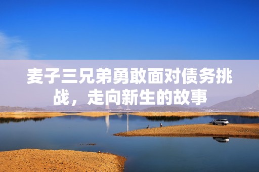 麦子三兄弟勇敢面对债务挑战，走向新生的故事