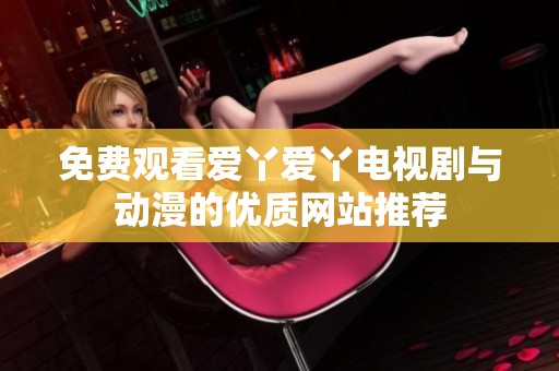 免费观看爱丫爱丫电视剧与动漫的优质网站推荐