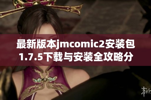 最新版本jmcomic2安装包1.7.5下载与安装全攻略分享