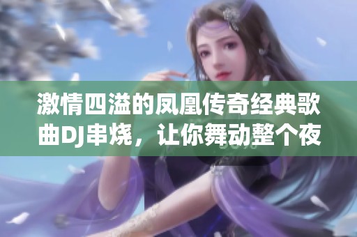 激情四溢的凤凰传奇经典歌曲DJ串烧，让你舞动整个夜晚