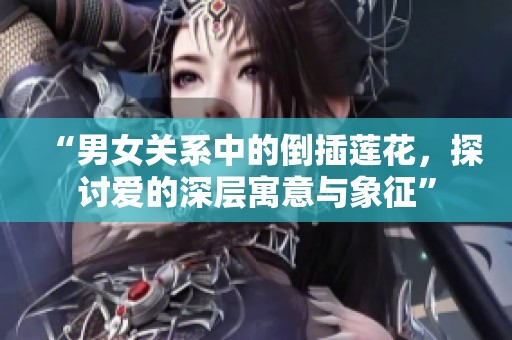 “男女关系中的倒插莲花，探讨爱的深层寓意与象征”