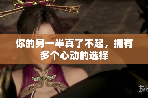 你的另一半真了不起，拥有多个心动的选择