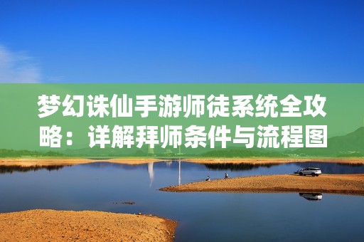 梦幻诛仙手游师徒系统全攻略：详解拜师条件与流程图文解析