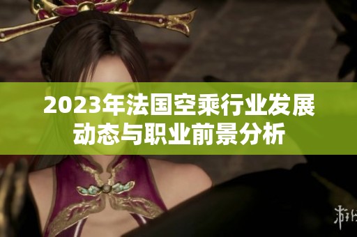2023年法国空乘行业发展动态与职业前景分析
