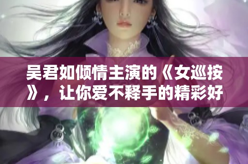 吴君如倾情主演的《女巡按》，让你爱不释手的精彩好剧