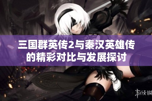 三国群英传2与秦汉英雄传的精彩对比与发展探讨