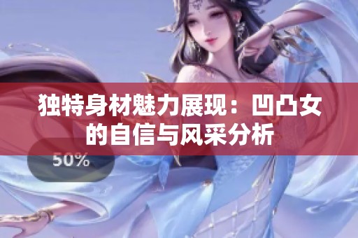 独特身材魅力展现：凹凸女的自信与风采分析