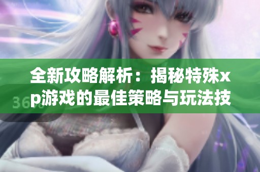 全新攻略解析：揭秘特殊xp游戏的最佳策略与玩法技巧