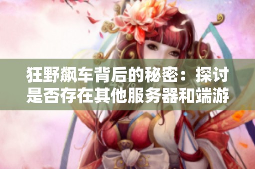 狂野飙车背后的秘密：探讨是否存在其他服务器和端游版本的真相