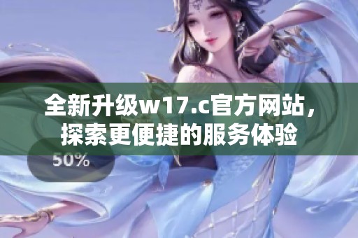 全新升级w17.c官方网站，探索更便捷的服务体验