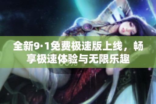 全新9·1免费极速版上线，畅享极速体验与无限乐趣